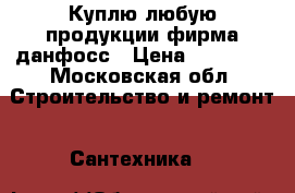Куплю любую продукции фирма данфосс › Цена ­ 78 000 - Московская обл. Строительство и ремонт » Сантехника   